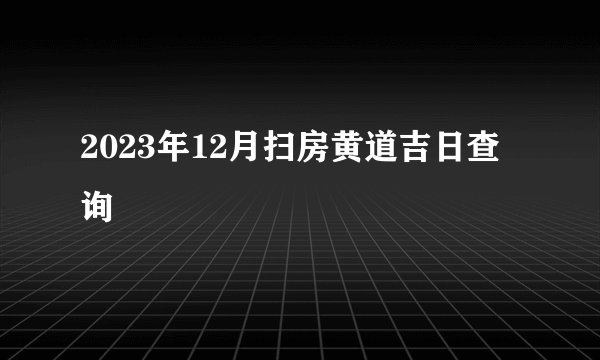 2023年12月扫房黄道吉日查询
