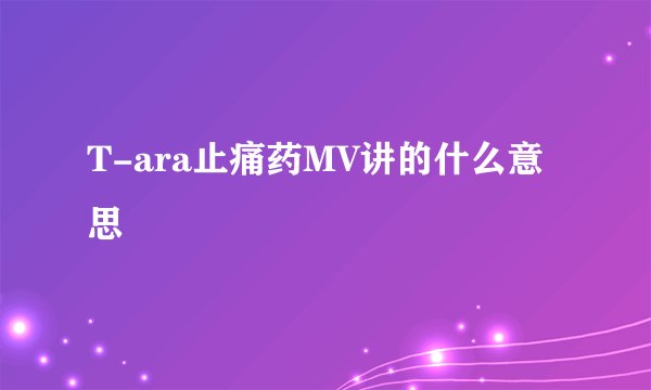 T-ara止痛药MV讲的什么意思