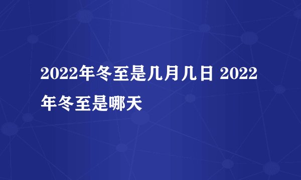 2022年冬至是几月几日 2022年冬至是哪天