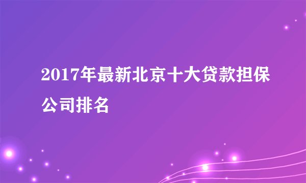 2017年最新北京十大贷款担保公司排名