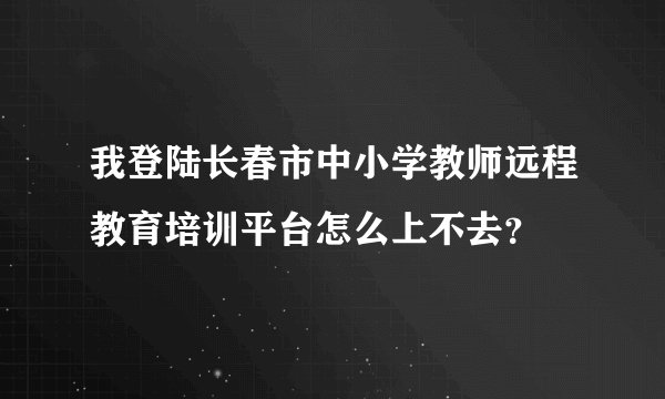 我登陆长春市中小学教师远程教育培训平台怎么上不去？