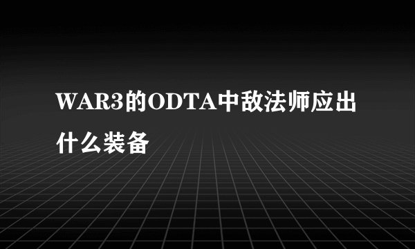 WAR3的ODTA中敌法师应出什么装备