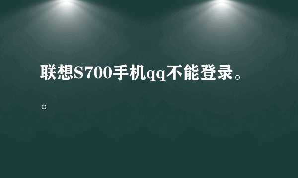 联想S700手机qq不能登录。。