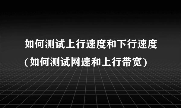 如何测试上行速度和下行速度(如何测试网速和上行带宽)