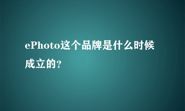 ePhoto这个品牌是什么时候成立的？