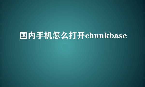 国内手机怎么打开chunkbase