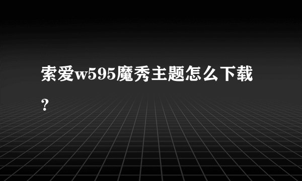索爱w595魔秀主题怎么下载？