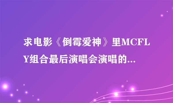 求电影《倒霉爱神》里MCFLY组合最后演唱会演唱的所有歌曲