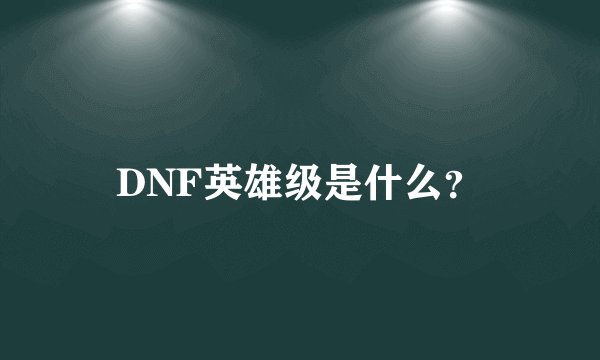 DNF英雄级是什么？