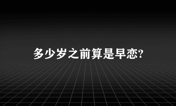 多少岁之前算是早恋?