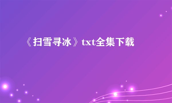 《扫雪寻冰》txt全集下载