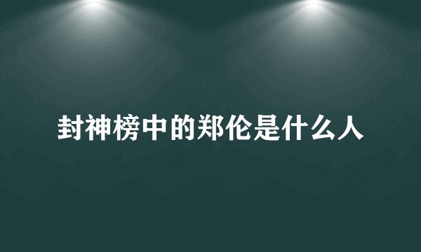 封神榜中的郑伦是什么人
