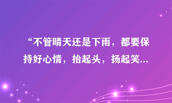 “不管晴天还是下雨，都要保持好心情，抬起头，扬起笑容……”在某一动画片里的歌曲，叫什么啊？