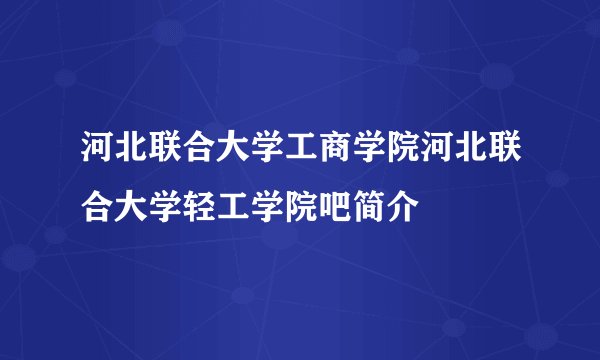河北联合大学工商学院河北联合大学轻工学院吧简介