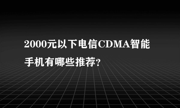 2000元以下电信CDMA智能手机有哪些推荐？