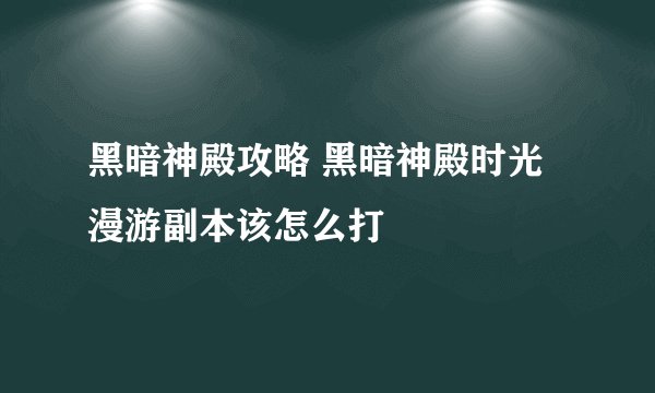 黑暗神殿攻略 黑暗神殿时光漫游副本该怎么打