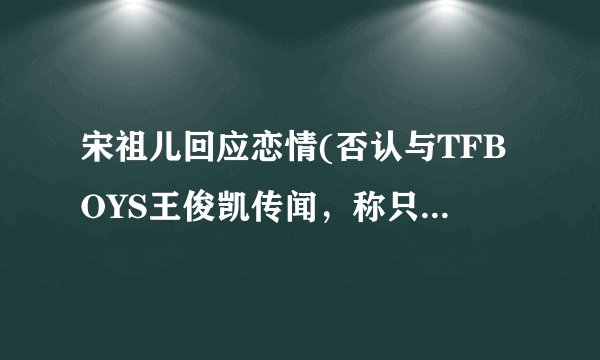 宋祖儿回应恋情(否认与TFBOYS王俊凯传闻，称只是好朋友关系)