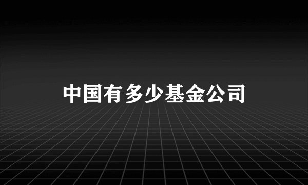 中国有多少基金公司