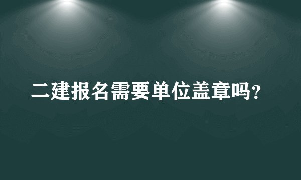 二建报名需要单位盖章吗？