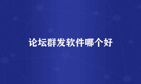 论坛群发软件哪个好