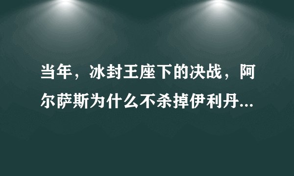 当年，冰封王座下的决战，阿尔萨斯为什么不杀掉伊利丹.而伊利丹可是想杀死他。