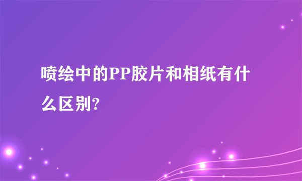 喷绘中的PP胶片和相纸有什么区别?