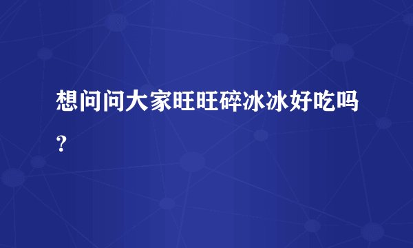 想问问大家旺旺碎冰冰好吃吗？
