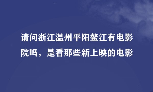 请问浙江温州平阳鳌江有电影院吗，是看那些新上映的电影