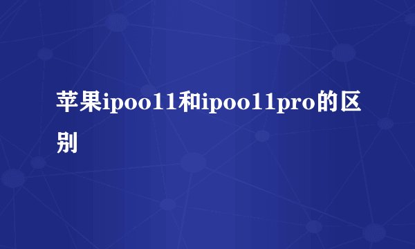 苹果ipoo11和ipoo11pro的区别