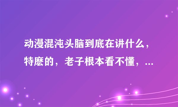 动漫混沌头脑到底在讲什么，特麽的，老子根本看不懂，这说的都是些什么玩意儿。