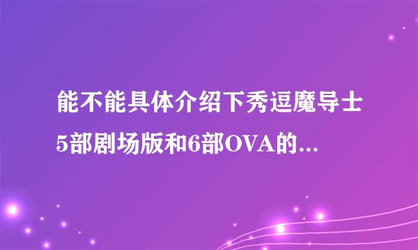 能不能具体介绍下秀逗魔导士5部剧场版和6部OVA的具体内容吗?