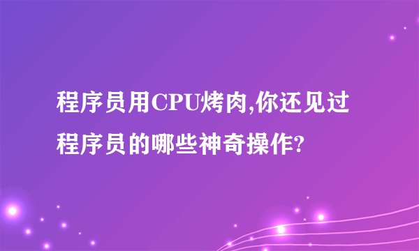 程序员用CPU烤肉,你还见过程序员的哪些神奇操作?