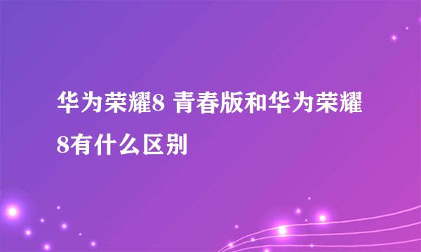 华为荣耀8 青春版和华为荣耀8有什么区别