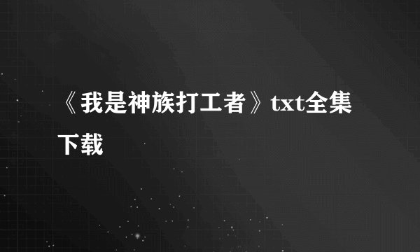 《我是神族打工者》txt全集下载