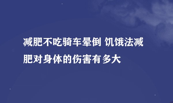减肥不吃骑车晕倒 饥饿法减肥对身体的伤害有多大