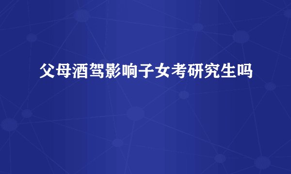 父母酒驾影响子女考研究生吗