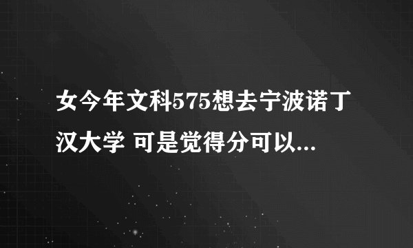 女今年文科575想去宁波诺丁汉大学 可是觉得分可以 走一所211或985也不错 很犹豫联不知道选择哪种