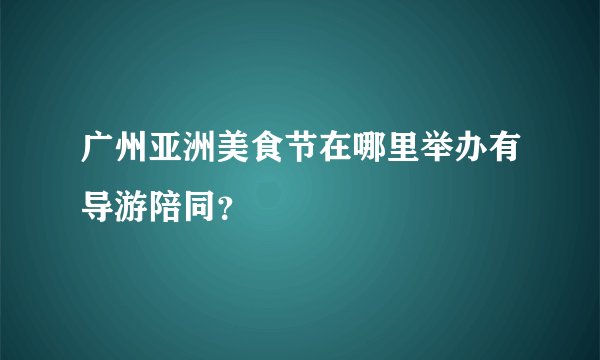 广州亚洲美食节在哪里举办有导游陪同？