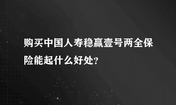 购买中国人寿稳赢壹号两全保险能起什么好处？