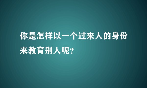 你是怎样以一个过来人的身份来教育别人呢？
