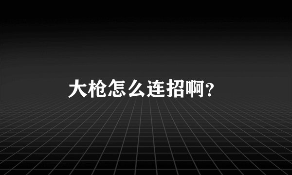 大枪怎么连招啊？