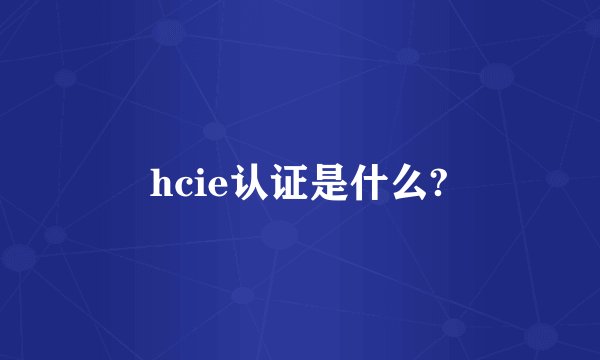 hcie认证是什么?