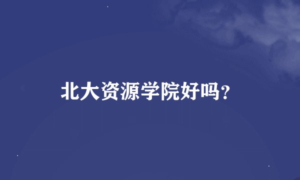 北大资源学院好吗？