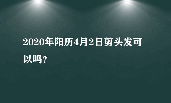 2020年阳历4月2日剪头发可以吗？