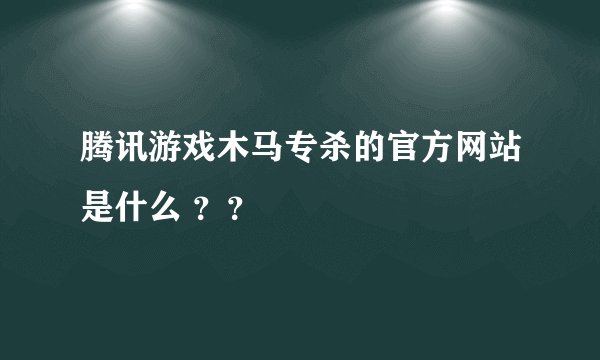 腾讯游戏木马专杀的官方网站是什么 ？？
