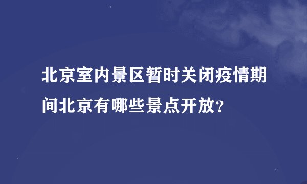 北京室内景区暂时关闭疫情期间北京有哪些景点开放？