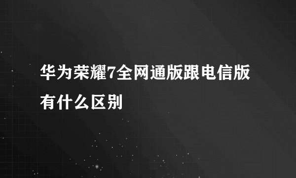 华为荣耀7全网通版跟电信版有什么区别