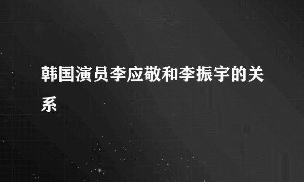 韩国演员李应敬和李振宇的关系