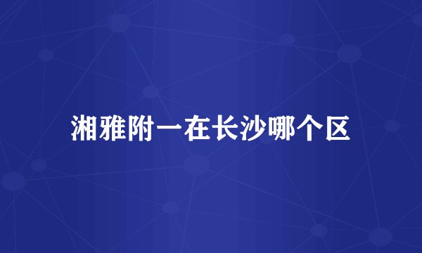 湘雅附一在长沙哪个区