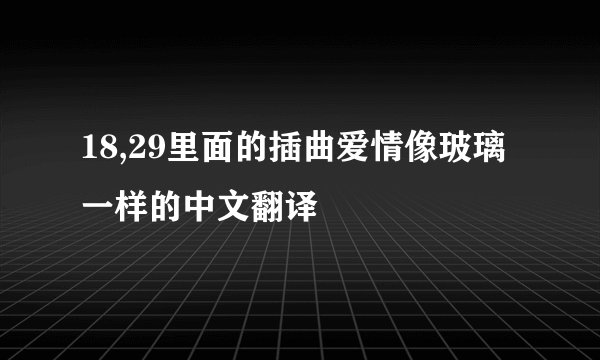 18,29里面的插曲爱情像玻璃一样的中文翻译